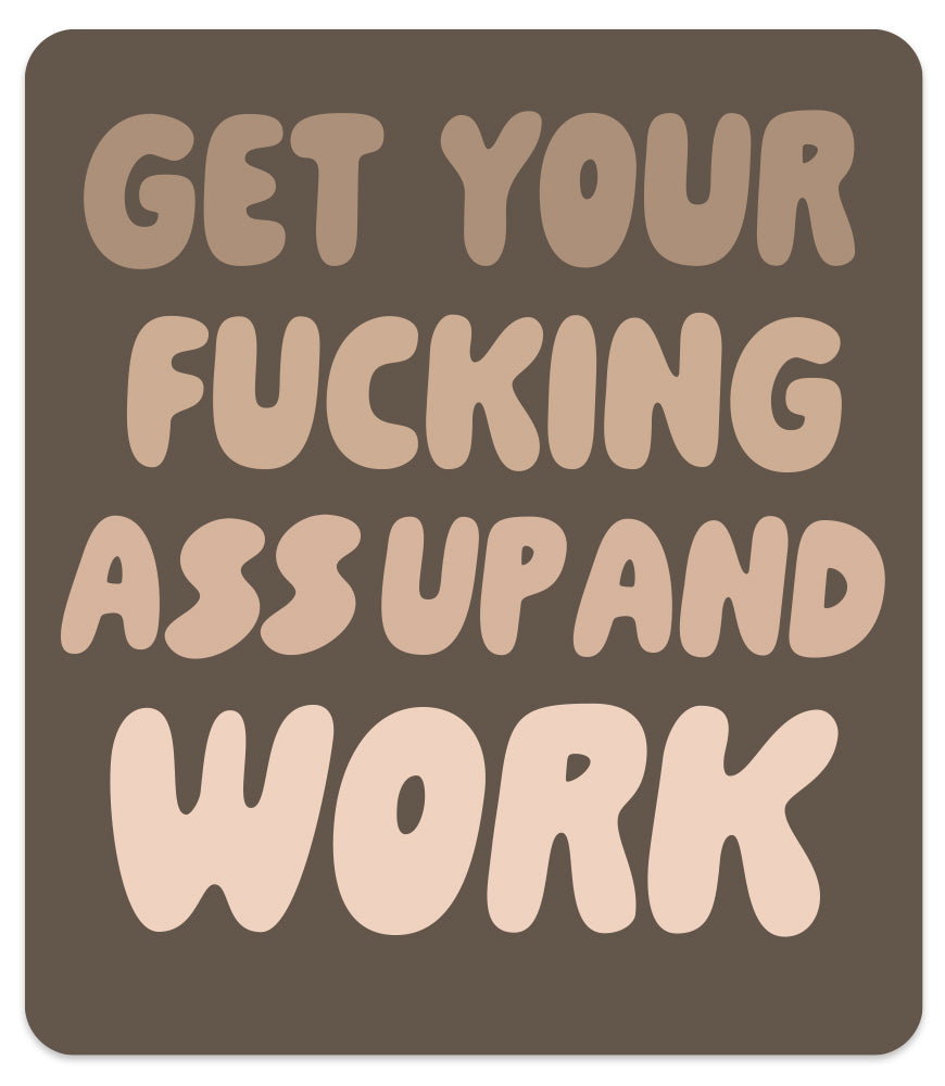 GET YOUR FUCKING ASS UP AND WORK